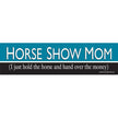 Bumper sticker with text 'HORSE SHOW MOM (I just hold the horse and hand over the money)' on a white background
